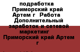 подработка - Приморский край, Артем г. Работа » Дополнительный заработок и сетевой маркетинг   . Приморский край,Артем г.